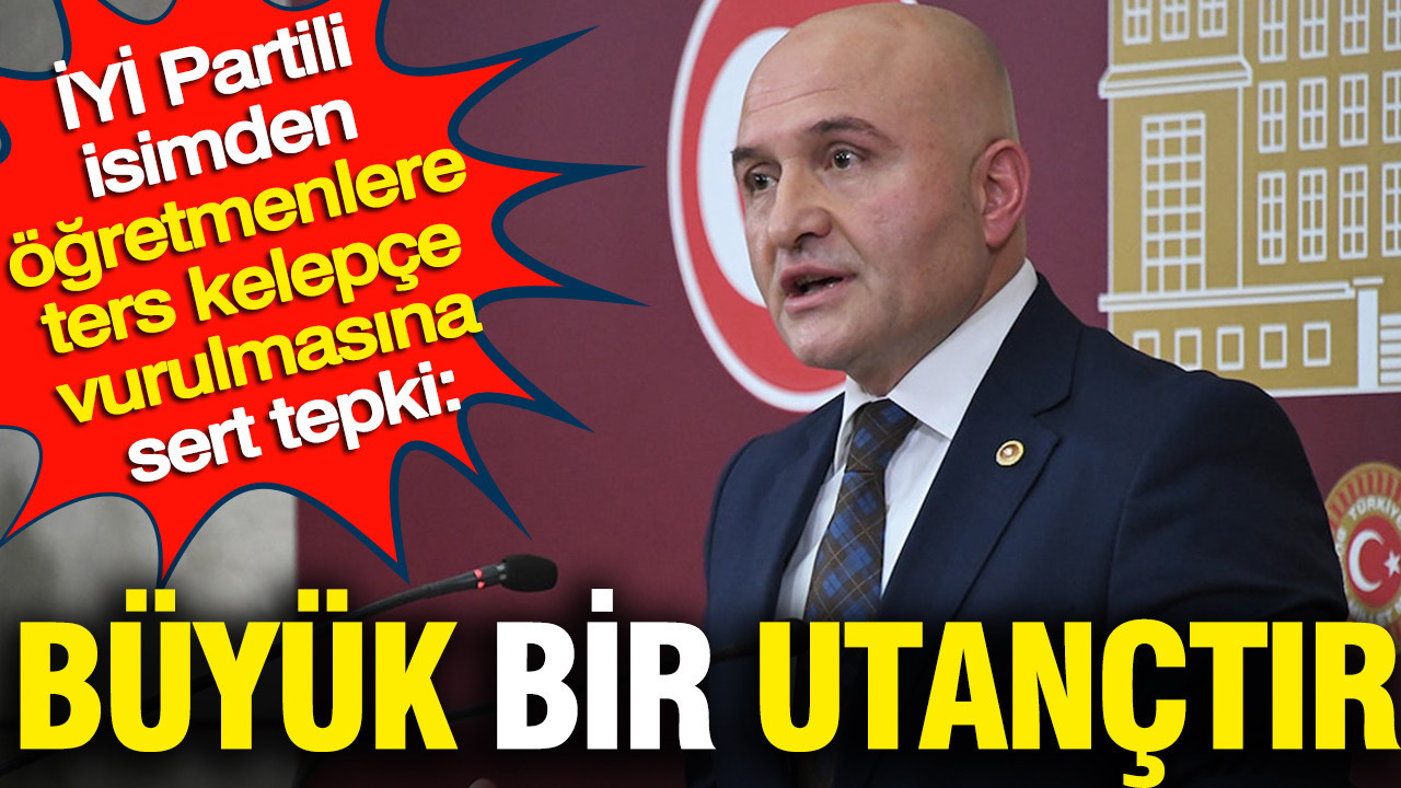 İYİ Partili Usta’dan öğretmenlere ters kelepçe vurulmasına sert tepki: Büyük bir utançtır